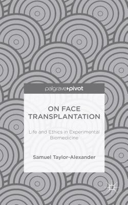 On Face Transplantation: Life and Ethics in Experimental Biomedicine by Taylor-Alexander, Samuel