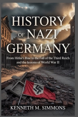 History of Nazi Germany: From Hitler's Rise to the Fall of the Third Reich and the Lessons of World War II by Simmons, Kenneth M.