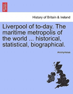 Liverpool of To-Day. the Maritime Metropolis of the World ... Historical, Statistical, Biographical. by Anonymous