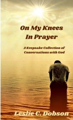 On My Knees In Prayer: A Keepsake Collection of Conversations with God by Dobson, Leslie