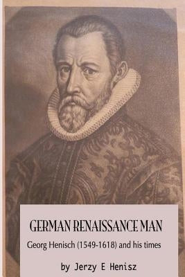 German Renaissance Man: Georg Henisch (1549-1616) and his times by Henisz, Jerzy E.