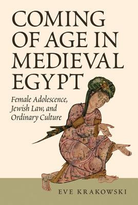 Coming of Age in Medieval Egypt: Female Adolescence, Jewish Law, and Ordinary Culture by Krakowski, Eve