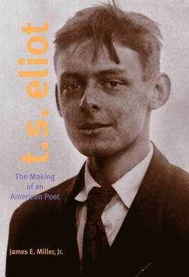 T. S. Eliot: The Making of an American Poet, 1888-1922 by Miller, James E., Jr.