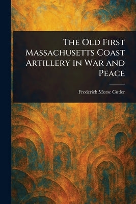 The Old First Massachusetts Coast Artillery in War and Peace by Cutler, Frederick Morse