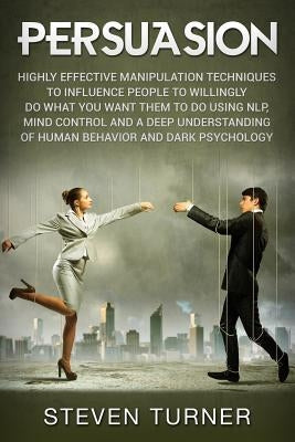 Persuasion: Highly Effective Manipulation Techniques to Influence People to Willingly Do What You Want Them to Do Using NLP, Mind by Turner, Steven