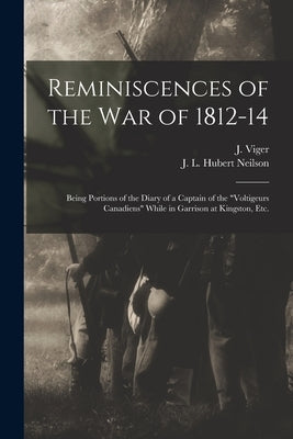 Reminiscences of the War of 1812-14 [microform]: Being Portions of the Diary of a Captain of the Voltigeurs Canadiens While in Garrison at Kingston, E by Viger, J. (Jacques) 1787-1858