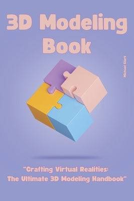 3D Modeling: "Crafting Virtual Realities: The Ultimate 3D Modeling Handbook" by Clark, Michael