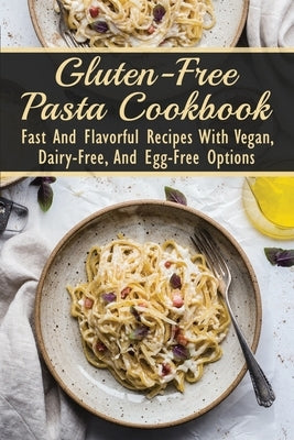 Gluten-Free Pasta Cookbook: Fast And Flavorful Recipes With Vegan, Dairy-Free, And Egg-Free Options: Dairy-Free by Serini, Carlos