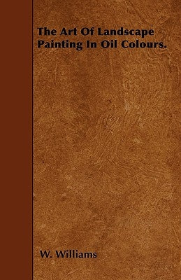 The Art Of Landscape Painting In Oil Colours. by Williams, W.