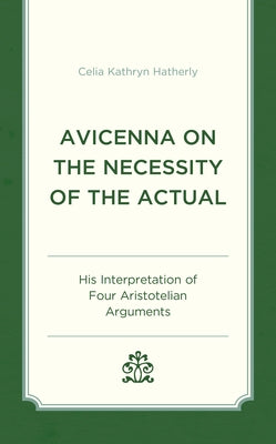Avicenna on the Necessity of the Actual: His Interpretation of Four Aristotelian Arguments by Hatherly, Celia Kathryn