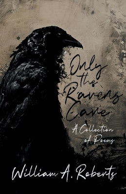 Only the Ravens Care: A Collection of Poems by Roberts, William a.
