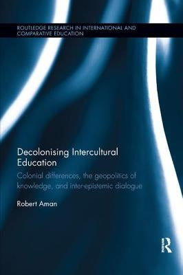 Decolonising Intercultural Education: Colonial Differences, the Geopolitics of Knowledge, and Inter-Epistemic Dialogue by Aman, Robert