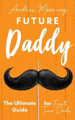Future Daddy the Ultimate Guide for First Time Dads by Mooring, Andres