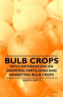 Bulb Crops - With Information on Growing, Fertilizing and Marketing Bulb Crops by Watts, Ralph L.