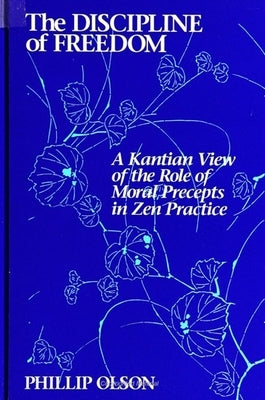 The Discipline of Freedom: A Kantian View of the Role of Moral Precepts in Zen Practice by Olson, Phillip