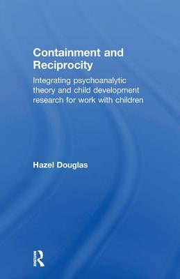 Containment and Reciprocity: Integrating Psychoanalytic Theory and Child Development Research for Work with Children by Douglas, Hazel