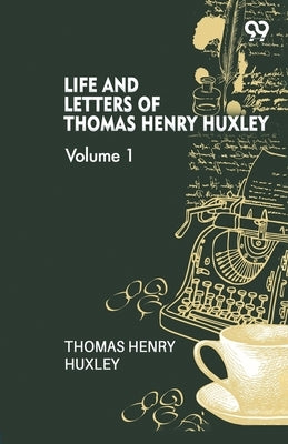 Life And Letters Of Thomas Henry Huxley: Volume 1 by Huxley, Thomas Henry