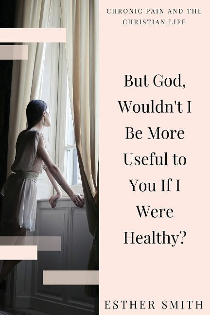 But God, Wouldn't I Be More Useful to You If I Were Healthy? by Smith, Esther