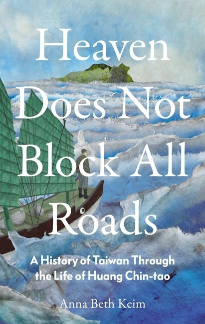 Heaven Does Not Block All Roads: A History of Taiwan Through the Life of Huang Chin-Tao by Keim, Anna Beth
