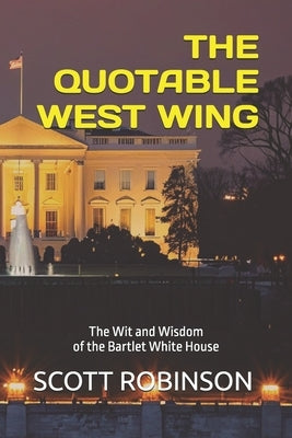 The Quotable West Wing: The Wit and Wisdom of the Bartlet White House by Robinson, Scott