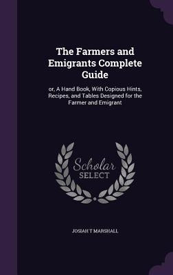 The Farmers and Emigrants Complete Guide: or, A Hand Book, With Copious Hints, Recipes, and Tables Designed for the Farmer and Emigrant by Marshall, Josiah T.