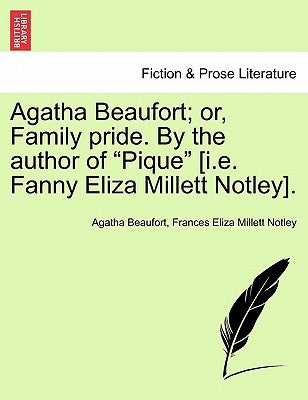 Agatha Beaufort; or, Family pride. By the author of "Pique" [i.e. Fanny Eliza Millett Notley]. by Beaufort, Agatha