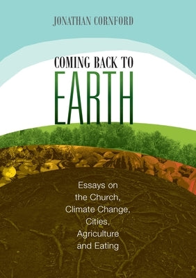 Coming Back to Earth: Essays on the Church, Climate Change, Cities, Agriculture and Eating by Cornford, Jonathan