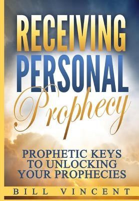 Receiving Personal Prophecy: Prophetic Keys to Unlocking Your Prophecies by Vincent, Bill