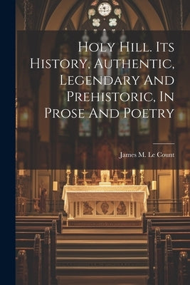 Holy Hill. Its History, Authentic, Legendary And Prehistoric, In Prose And Poetry by Le Count, James M. B. 1835