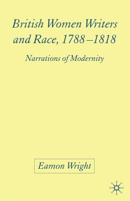 British Women Writers and Race, 1788-1818: Narrations of Modernity by Wright, E.