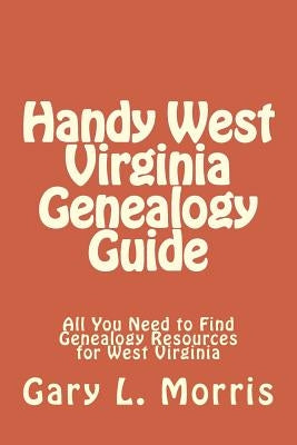 Handy West Virginia Genealogy Guide: All You Need to Find Genealogy Resources for West Virginia by Morris, Gary L.