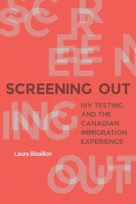 Screening Out: HIV Testing and the Canadian Immigration Experience by Bisaillon, Laura