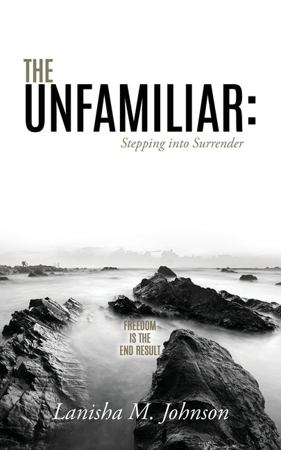 The Unfamiliar: Stepping into Surrender: Freedom is the end result by Johnson, Lanisha M.