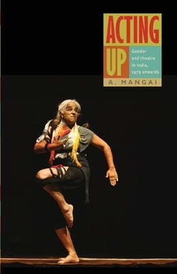 Acting Up: Gender and Theatre in India, 1979 Onwards by Mangai, A.