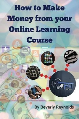 How to make Money from your Online Learning Course: Monetizing E-Learning Courseware by Reynolds, Beverly