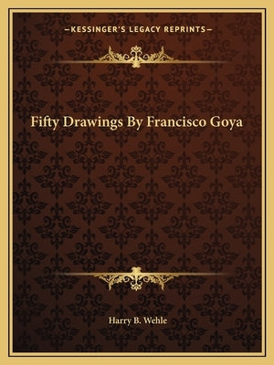 Fifty Drawings By Francisco Goya by Wehle, Harry B.