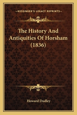 The History And Antiquities Of Horsham (1836) by Dudley, Howard