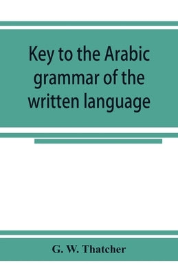Key to the Arabic grammar of the written language by W. Thatcher, G.