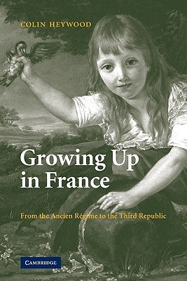 Growing Up in France: From the Ancien Régime to the Third Republic by Heywood, Colin