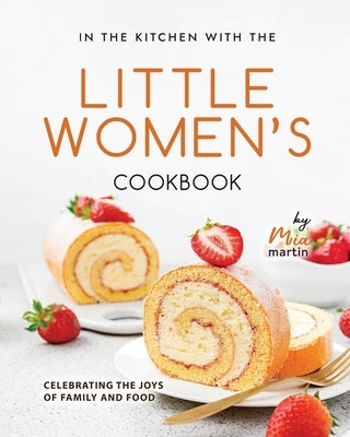 In the Kitchen With the Little Women's Cookbook: Celebrating the Joys of Family and Food by Martin, Mia