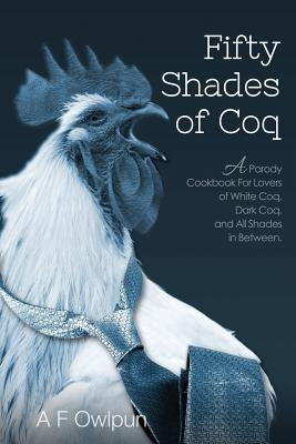 50 Shades of Coq: A Parody Cookbook For Lovers of White Coq, Dark Coq, and All Shades Between. by Poppycock, E. L.