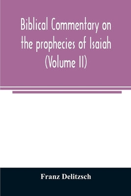Biblical commentary on the prophecies of Isaiah (Volume II) by Delitzsch, Franz
