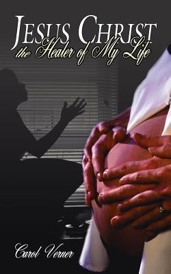 Jesus Christ the Healer of My Life by Verner, Carol