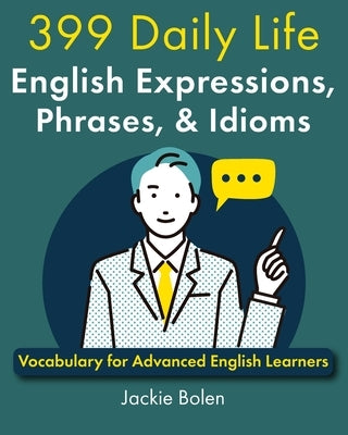 399 Daily Life English Expressions, Phrases, & Idioms: Vocabulary for Advanced English Learners by Bolen, Jackie