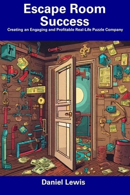 Escape Room Success: Creating an Engaging and Profitable Real-Life Puzzle Company by Lewis, Daniel
