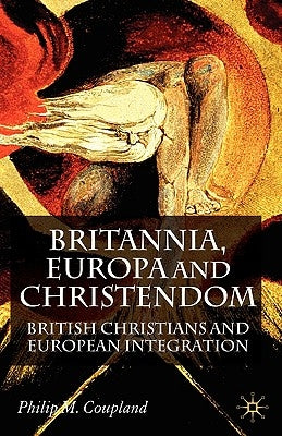 Britannia, Europa and Christendom: British Christians and European Integration by Coupland, P.