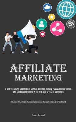 Affiliate Marketing: A Comprehensive And Detailed Manual On Establishing A Passive Income Source And Achieving Expertise In The Realm Of Affiliate Mar by Blackwell, Donald