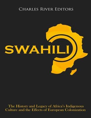 Swahili: The History and Legacy of Africa's Indigenous Culture and the Effects of European Colonization by Charles River Editors