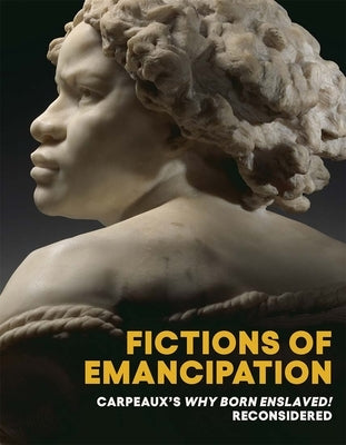 Fictions of Emancipation: Carpeaux's Why Born Enslaved! Reconsidered by Nelson, Elyse