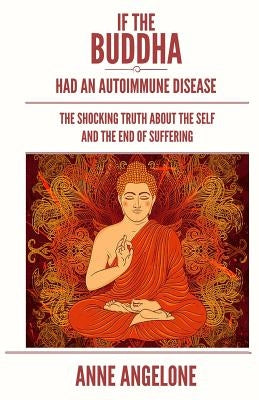 If The Buddha Had An Autoimmune Disease: The Shocking Truth About The Self And The End Of Suffering by Angelone, Anne